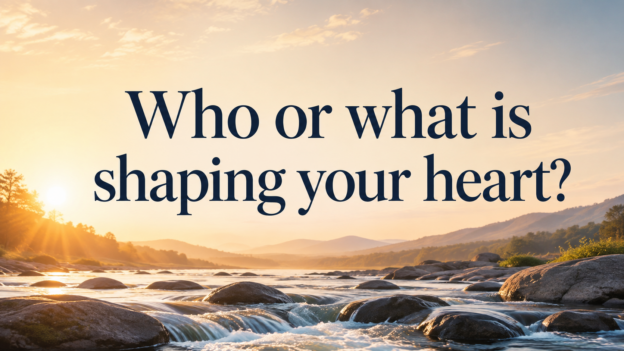 Who or What is Shaping Your Heart?